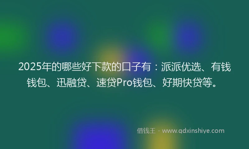 2025年的哪些好下款的口子有：派派优选、有钱钱包、迅融贷、速贷Pro钱包、好期快贷等。