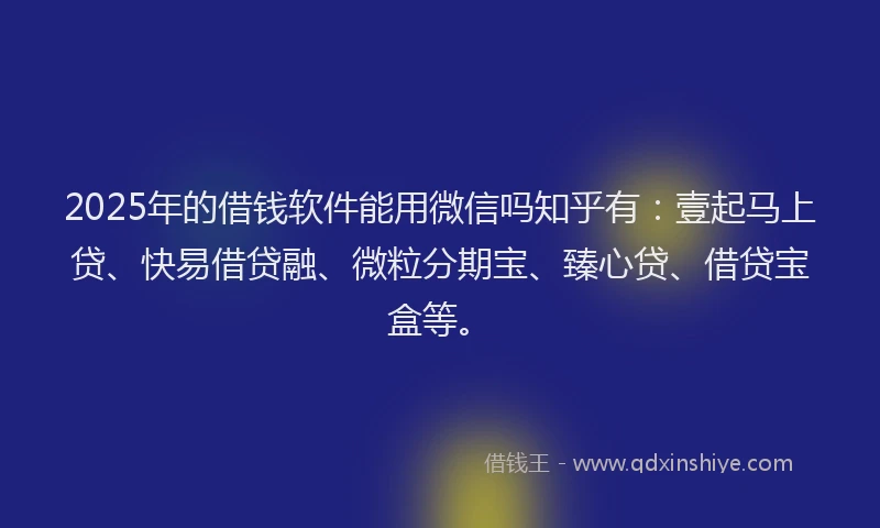 2025年的借钱软件能用微信吗知乎有：壹起马上贷、快易借贷融、微粒分期宝、臻心贷、借贷宝盒等。