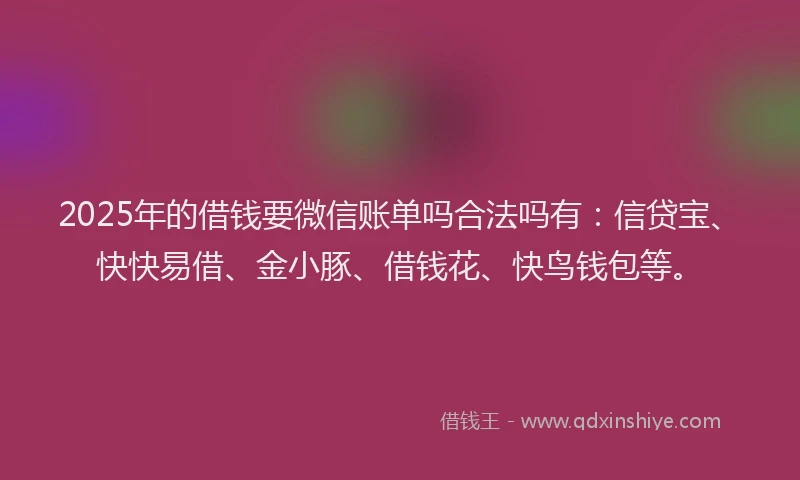 2025年的借钱要微信账单吗合法吗有：信贷宝、快快易借、金小豚、借钱花、快鸟钱包等。