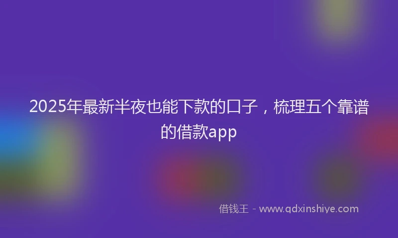2025年最新半夜也能下款的口子，梳理五个靠谱的借款app