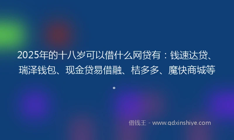 2025年的十八岁可以借什么网贷有：钱速达贷、瑞泽钱包、现金贷易借融、桔多多、魔快商城等。