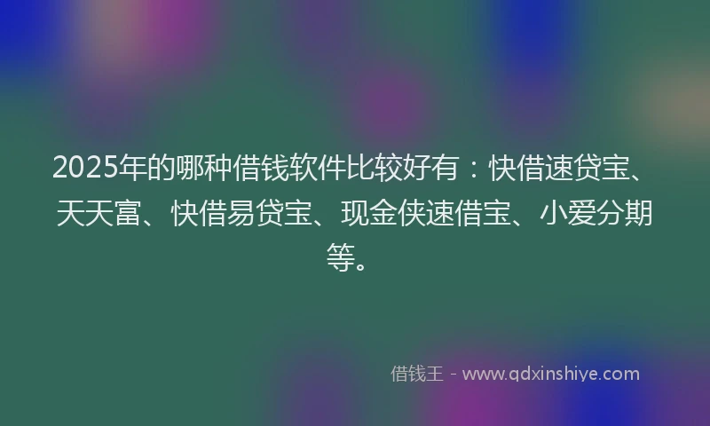 2025年的哪种借钱软件比较好有：快借速贷宝、天天富、快借易贷宝、现金侠速借宝、小爱分期等。