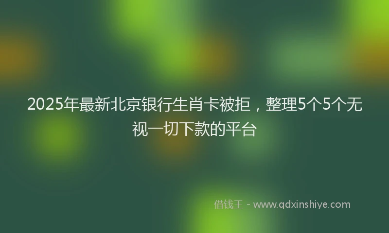 2025年最新北京银行生肖卡被拒，整理5个5个无视一切下款的平台