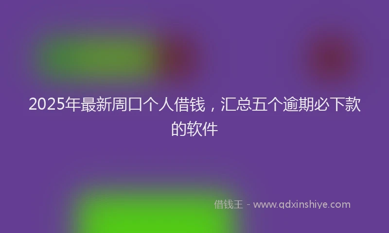 2025年最新周口个人借钱，汇总五个逾期必下款的软件