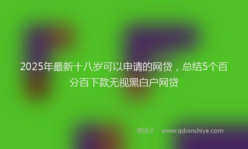 2025年最新十八岁可以申请的网贷，总结5个百分百下款无视黑白户网贷