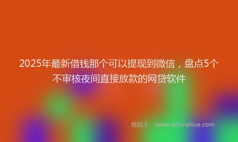 2025年最新借钱那个可以提现到微信，盘点5个不审核夜间直接放款的网贷软件