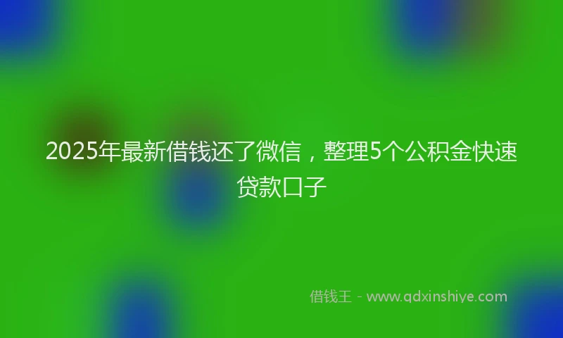 2025年最新借钱还了微信，整理5个公积金快速贷款口子