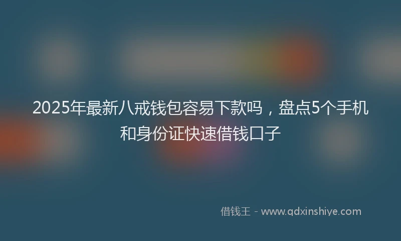 2025年最新八戒钱包容易下款吗，盘点5个手机和身份证快速借钱口子