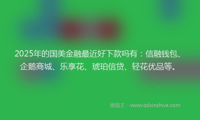 2025年的国美金融最近好下款吗有：信融钱包、企鹅商城、乐享花、琥珀信贷、轻花优品等。