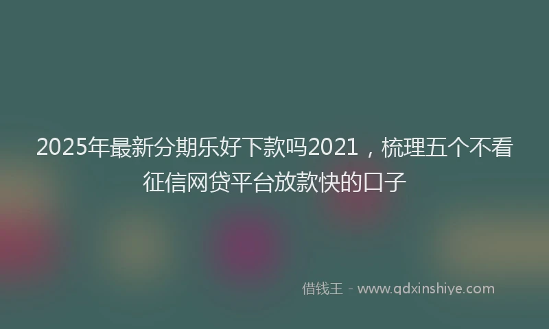 2025年最新分期乐好下款吗2021，梳理五个不看征信网贷平台放款快的口子