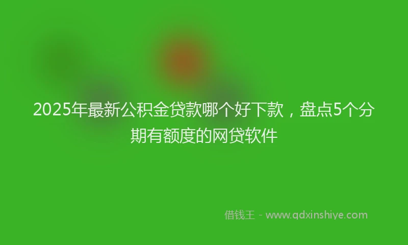 2025年最新公积金贷款哪个好下款，盘点5个分期有额度的网贷软件
