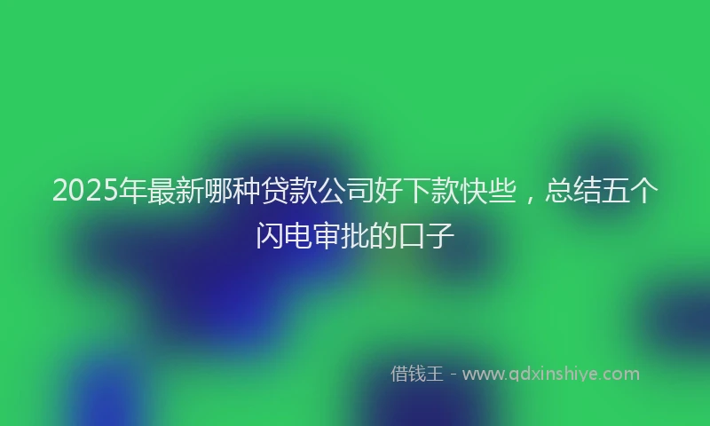 2025年最新哪种贷款公司好下款快些，总结五个闪电审批的口子
