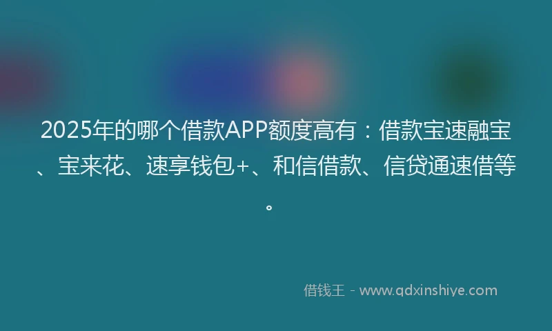 2025年的哪个借款APP额度高有：借款宝速融宝、宝来花、速享钱包+、和信借款、信贷通速借等。