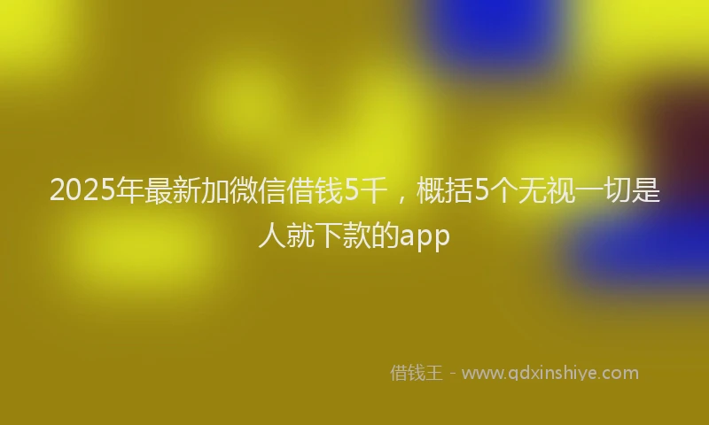 2025年最新加微信借钱5千，概括5个无视一切是人就下款的app