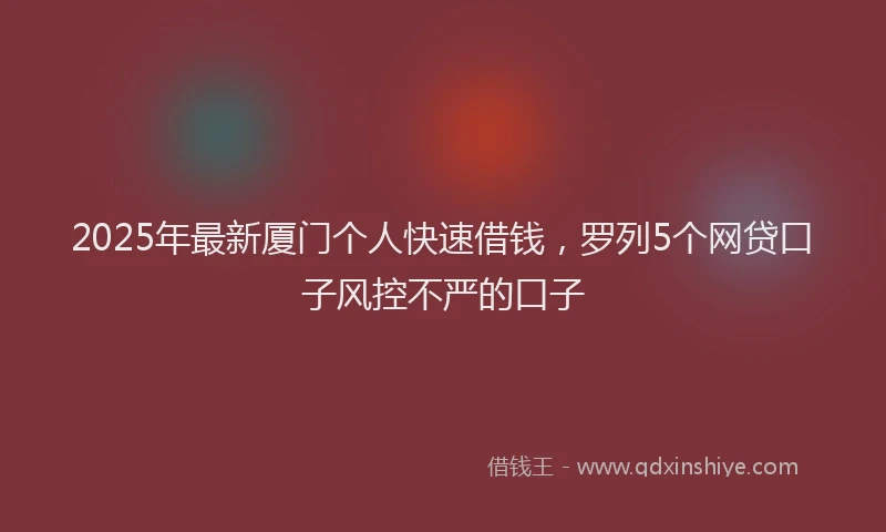2025年最新厦门个人快速借钱，罗列5个网贷口子风控不严的口子