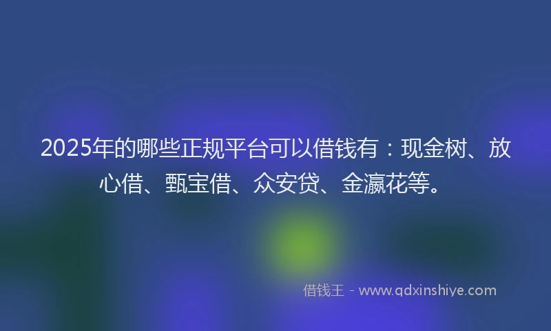 2025年的哪些正规平台可以借钱有：现金树、放心借、甄宝借、众安贷、金瀛花等。