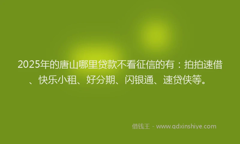 2025年的唐山哪里贷款不看征信的有：拍拍速借、快乐小租、好分期、闪银通、速贷侠等。