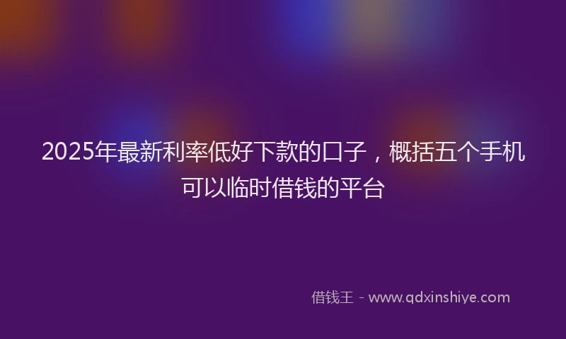 2025年最新利率低好下款的口子，概括五个手机可以临时借钱的平台