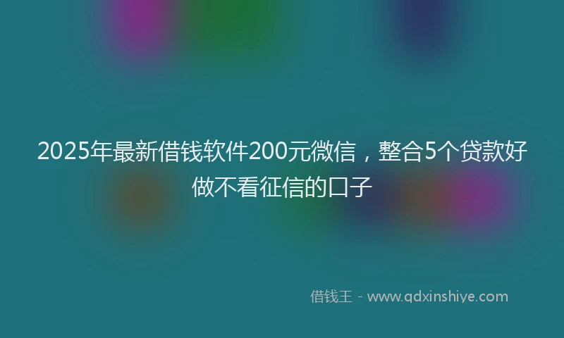 2025年最新借钱软件200元微信，整合5个贷款好做不看征信的口子