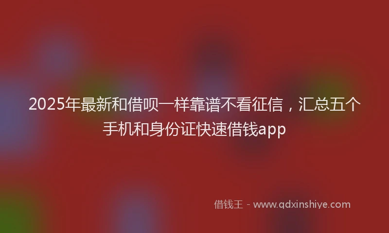2025年最新和借呗一样靠谱不看征信，汇总五个手机和身份证快速借钱app