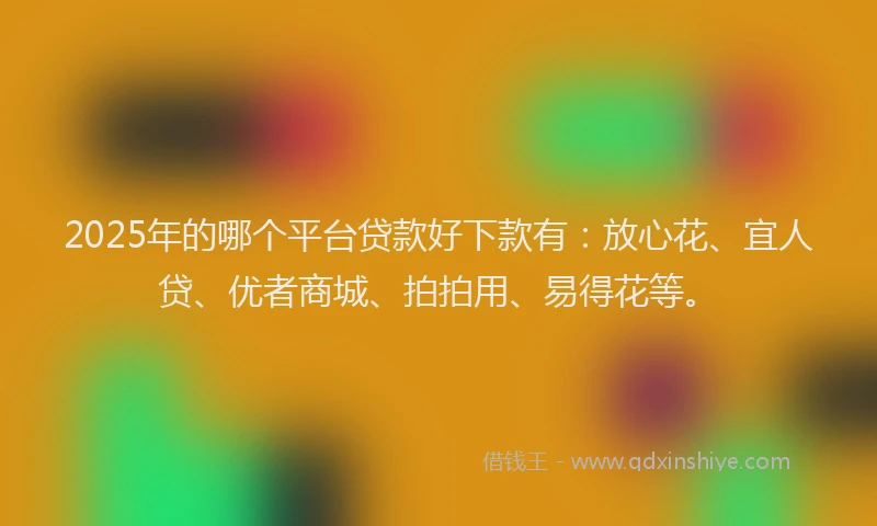 2025年的哪个平台贷款好下款有：放心花、宜人贷、优者商城、拍拍用、易得花等。
