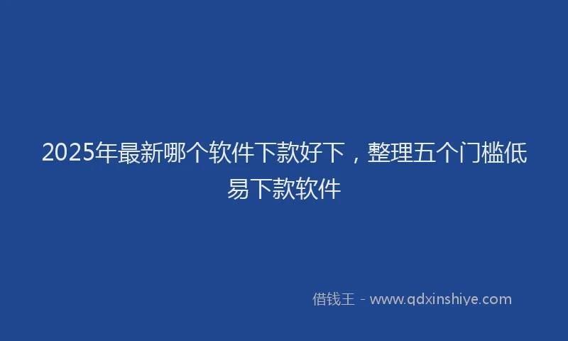 2025年最新哪个软件下款好下，整理五个门槛低易下款软件