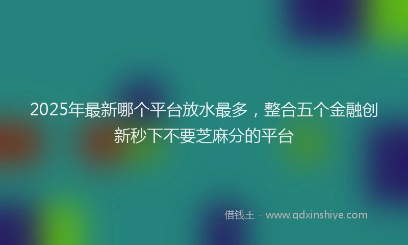 2025年最新哪个平台放水最多，整合五个金融创新秒下不要芝麻分的平台