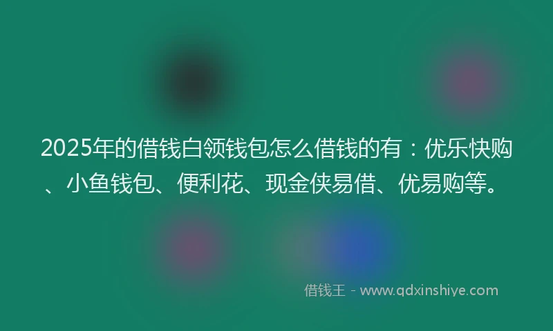 2025年的借钱白领钱包怎么借钱的有：优乐快购、小鱼钱包、便利花、现金侠易借、优易购等。