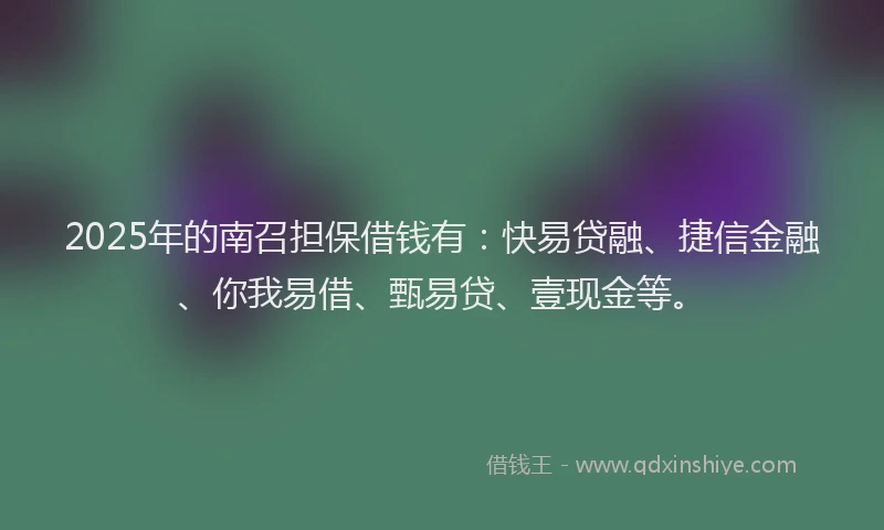 2025年的南召担保借钱有：快易贷融、捷信金融、你我易借、甄易贷、壹现金等。