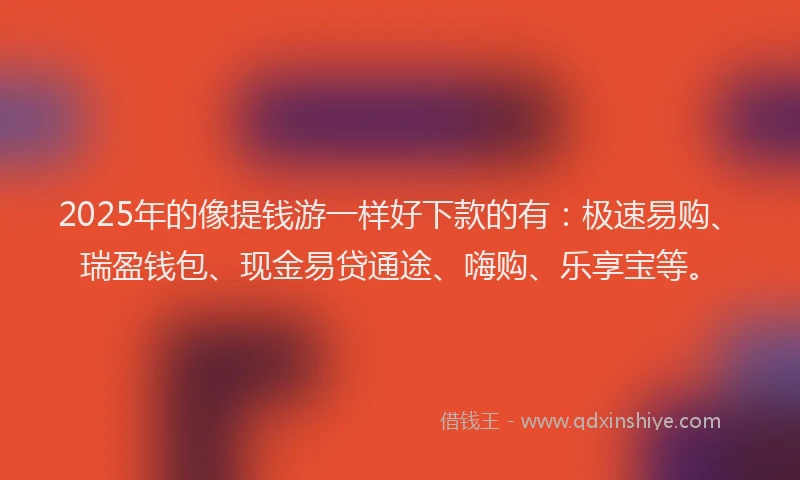 2025年的像提钱游一样好下款的有：极速易购、瑞盈钱包、现金易贷通途、嗨购、乐享宝等。