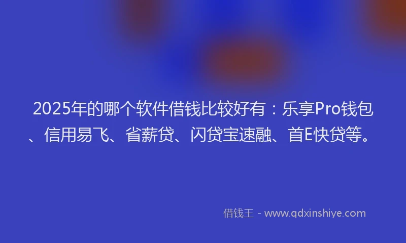 2025年的哪个软件借钱比较好有：乐享Pro钱包、信用易飞、省薪贷、闪贷宝速融、首E快贷等。