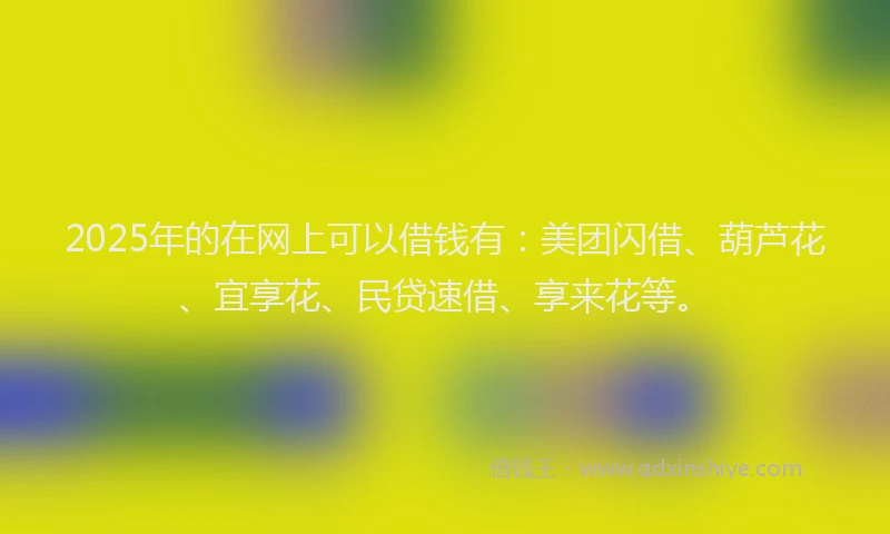 2025年的在网上可以借钱有：美团闪借、葫芦花、宜享花、民贷速借、享来花等。