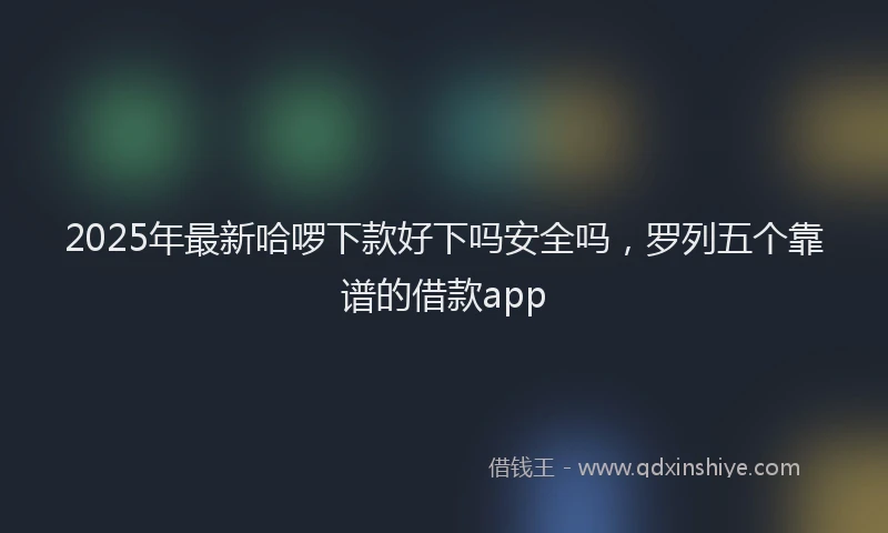 2025年最新哈啰下款好下吗安全吗，罗列五个靠谱的借款app