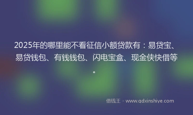 2025年的哪里能不看征信小额贷款有：易贷宝、易贷钱包、有钱钱包、闪电宝盒、现金侠快借等。