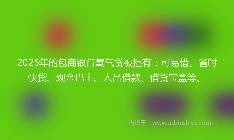 2025年的包商银行氧气贷被拒有：可易借、省时快贷、现金巴士、人品借款、借贷宝盒等。