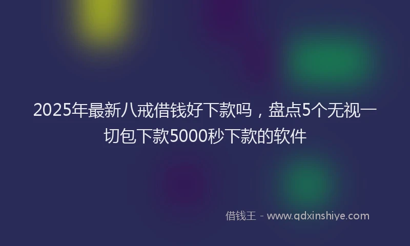 2025年最新八戒借钱好下款吗，盘点5个无视一切包下款5000秒下款的软件