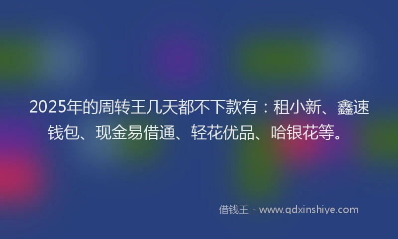 2025年的周转王几天都不下款有：租小新、鑫速钱包、现金易借通、轻花优品、哈银花等。