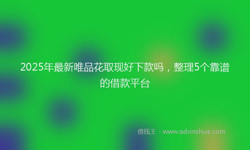 2025年最新唯品花取现好下款吗，整理5个靠谱的借款平台