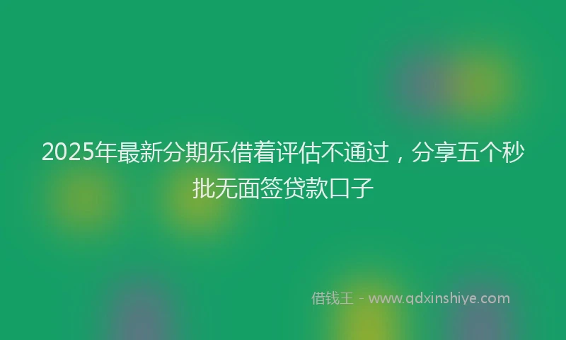 2025年最新分期乐借着评估不通过，分享五个秒批无面签贷款口子