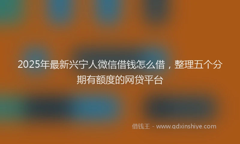 2025年最新兴宁人微信借钱怎么借，整理五个分期有额度的网贷平台