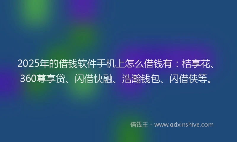 2025年的借钱软件手机上怎么借钱有：桔享花、360尊享贷、闪借快融、浩瀚钱包、闪借侠等。