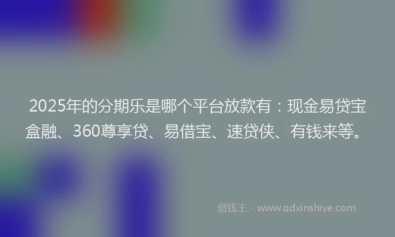 2025年的分期乐是哪个平台放款有：现金易贷宝盒融、360尊享贷、易借宝、速贷侠、有钱来等。