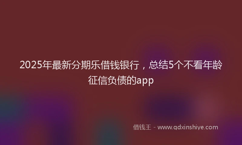 2025年最新分期乐借钱银行，总结5个不看年龄征信负债的app