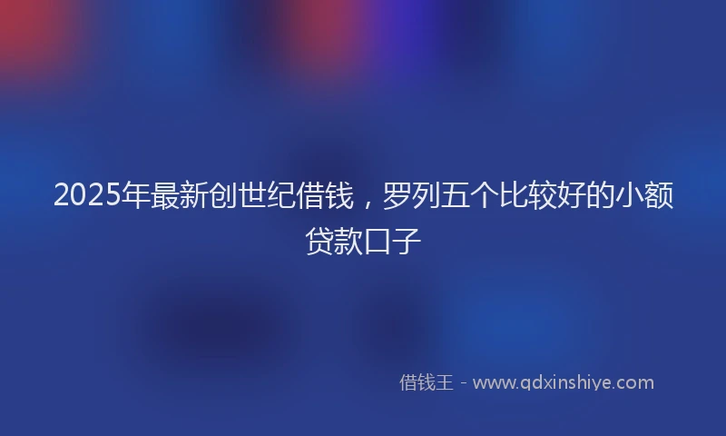 2025年最新创世纪借钱，罗列五个比较好的小额贷款口子
