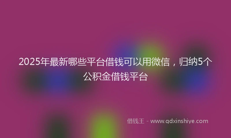 2025年最新哪些平台借钱可以用微信，归纳5个公积金借钱平台
