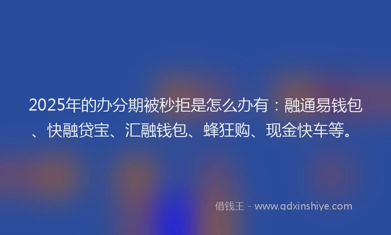 2025年的办分期被秒拒是怎么办有：融通易钱包、快融贷宝、汇融钱包、蜂狂购、现金快车等。