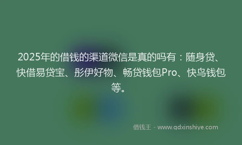 2025年的借钱的渠道微信是真的吗有：随身贷、快借易贷宝、彤伊好物、畅贷钱包Pro、快鸟钱包等。