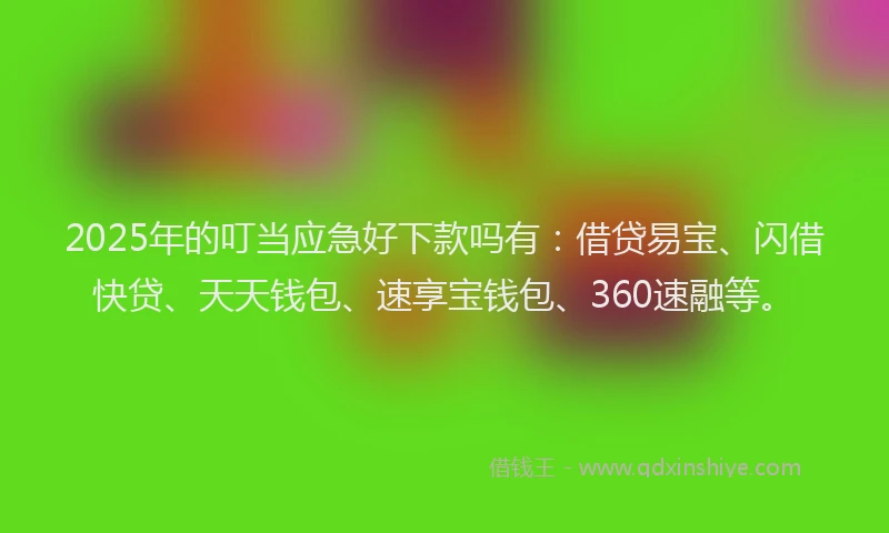 2025年的叮当应急好下款吗有：借贷易宝、闪借快贷、天天钱包、速享宝钱包、360速融等。