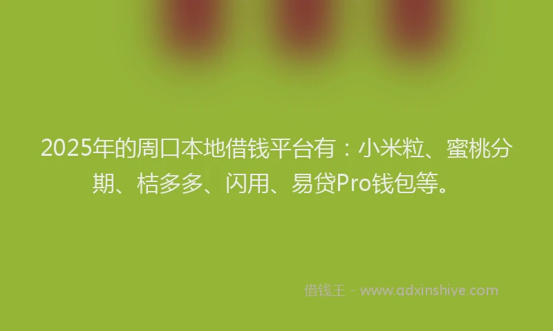 2025年的周口本地借钱平台有：小米粒、蜜桃分期、桔多多、闪用、易贷Pro钱包等。