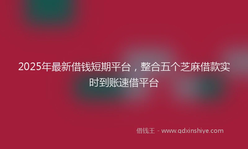 2025年最新借钱短期平台，整合五个芝麻借款实时到账速借平台
